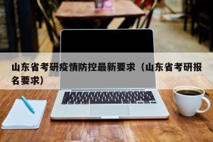山东省考研疫情防控最新要求（山东省考研报名要求）