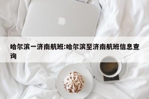 哈尔滨一济南航班:哈尔滨至济南航班信息查询