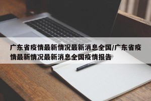 广东省疫情最新情况最新消息全国/广东省疫情最新情况最新消息全国疫情报告