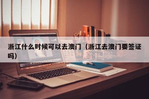 浙江什么时候可以去澳门（浙江去澳门要签证吗）