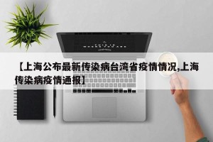 【上海公布最新传染病台湾省疫情情况,上海传染病疫情通报】
