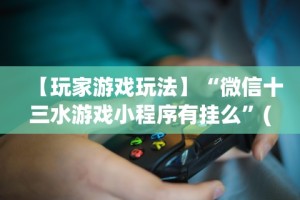 【玩家游戏玩法】“微信十三水游戏小程序有挂么”(透视曝光猫腻)