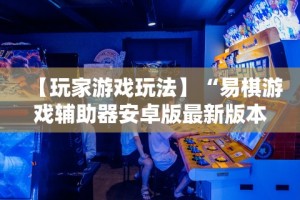 【玩家游戏玩法】“易棋游戏辅助器安卓版最新版本介绍”-开挂神器-包教包会