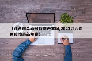 【江西南昌新冠疫情严重吗,2021江西南昌疫情最新规定】