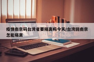 疫情南京码台湾省要隔离吗今天/台湾回南京怎能隔离