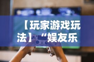 【玩家游戏玩法】“娱友乐有挂吗”原来有神器下载!