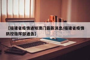 【福建省疫情通知澳门最新消息/福建省疫情防控指挥部通告】