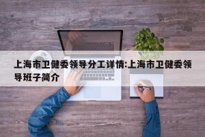 上海市卫健委领导分工详情:上海市卫健委领导班子简介