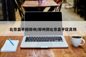 北京昌平回郑州/郑州到北京昌平区高铁