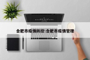 合肥市疫情防控:合肥市疫情管理