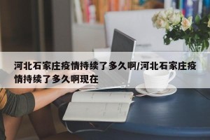 河北石家庄疫情持续了多久啊/河北石家庄疫情持续了多久啊现在