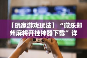 【玩家游戏玩法】“微乐郑州麻将开挂神器下载”详细开挂玩法