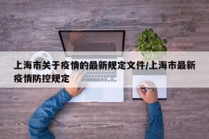 上海市关于疫情的最新规定文件/上海市最新疫情防控规定
