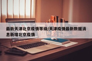 最新天津北京疫情等级/天津疫情最新数据消息新增北京疫情