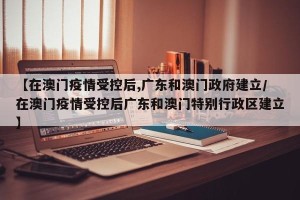 【在澳门疫情受控后,广东和澳门政府建立/在澳门疫情受控后广东和澳门特别行政区建立】