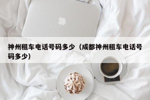 神州租车电话号码多少（成都神州租车电话号码多少）