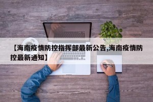 【海南疫情防控指挥部最新公告,海南疫情防控最新通知】