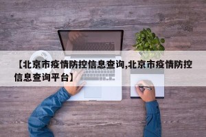 【北京市疫情防控信息查询,北京市疫情防控信息查询平台】