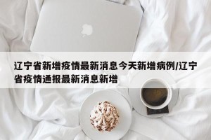 辽宁省新增疫情最新消息今天新增病例/辽宁省疫情通报最新消息新增