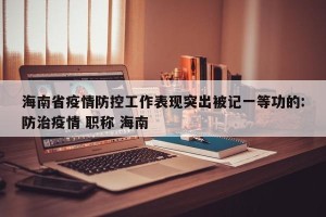 海南省疫情防控工作表现突出被记一等功的:防治疫情 职称 海南