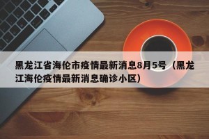 黑龙江省海伦市疫情最新消息8月5号（黑龙江海伦疫情最新消息确诊小区）