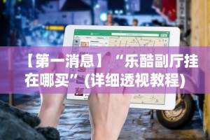 【第一消息】“乐酷副厅挂在哪买”(详细透视教程)