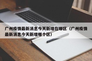广州疫情最新消息今天新增在哪区（广州疫情最新消息今天新增哪个区）