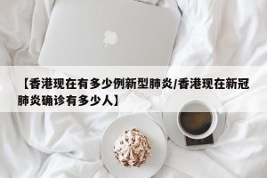 【香港现在有多少例新型肺炎/香港现在新冠肺炎确诊有多少人】