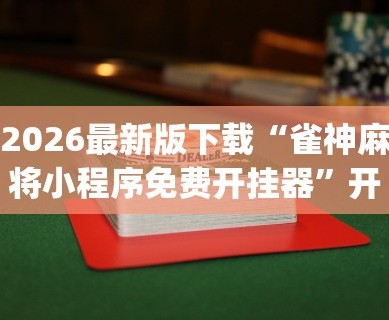 2026最新版下载“雀神麻将小程序免费开挂器”开挂神器{透视辅助}全揭秘