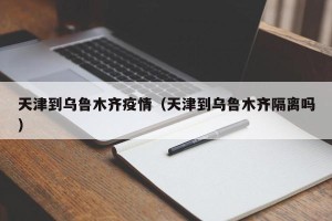 天津到乌鲁木齐疫情（天津到乌鲁木齐隔离吗）