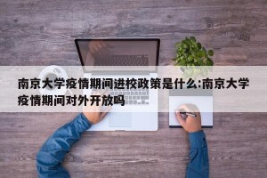 南京大学疫情期间进校政策是什么:南京大学疫情期间对外开放吗
