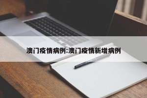 澳门疫情病例:澳门疫情新增病例