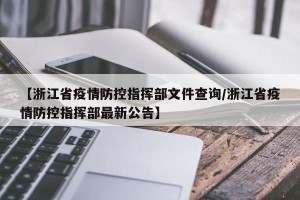 【浙江省疫情防控指挥部文件查询/浙江省疫情防控指挥部最新公告】