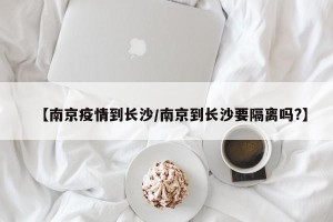 【南京疫情到长沙/南京到长沙要隔离吗?】