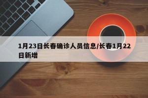 1月23日长春确诊人员信息/长春1月22日新增
