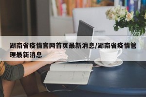 湖南省疫情官网首页最新消息/湖南省疫情管理最新消息