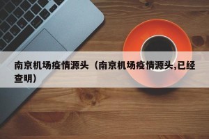 南京机场疫情源头（南京机场疫情源头,已经查明）