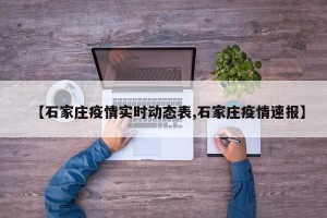 【石家庄疫情实时动态表,石家庄疫情速报】