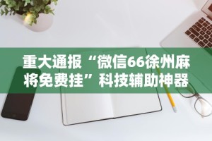 重大通报“微信66徐州麻将免费挂”科技辅助神器手机版教程