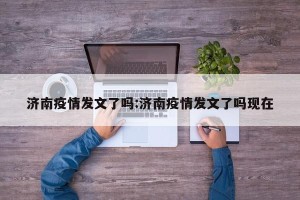 济南疫情发文了吗:济南疫情发文了吗现在