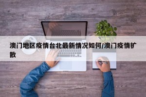 澳门地区疫情台北最新情况如何/澳门疫情扩散