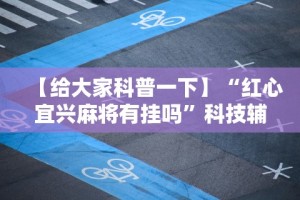 【给大家科普一下】“红心宜兴麻将有挂吗”科技辅助神器手机版教程