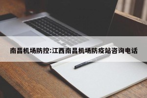 南昌机场防控:江西南昌机场防疫站咨询电话