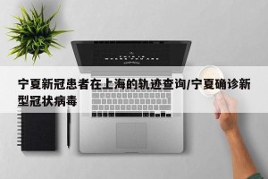 宁夏新冠患者在上海的轨迹查询/宁夏确诊新型冠状病毒
