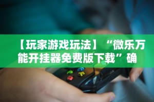 【玩家游戏玩法】“微乐万能开挂器免费版下载”确实有挂