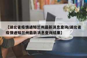 【湖北省疫情通知兰州最新消息查询/湖北省疫情通知兰州最新消息查询结果】