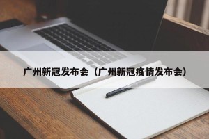 广州新冠发布会（广州新冠疫情发布会）