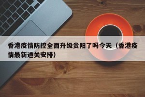 香港疫情防控全面升级贵阳了吗今天（香港疫情最新通关安排）