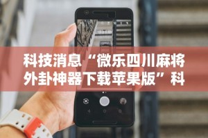 科技消息“微乐四川麻将外卦神器下载苹果版”科技辅助神器手机