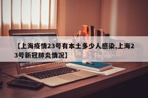 【上海疫情23号有本土多少人感染,上海23号新冠肺炎情况】